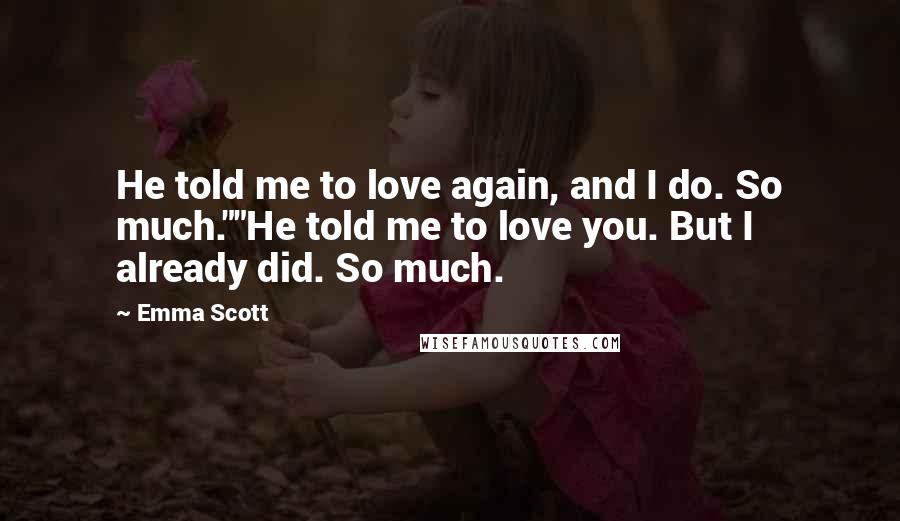 Emma Scott Quotes: He told me to love again, and I do. So much.""He told me to love you. But I already did. So much.