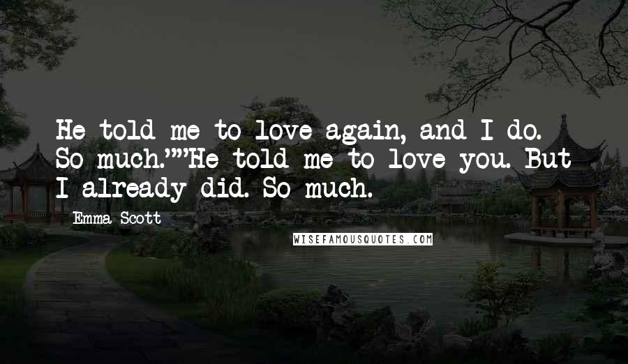 Emma Scott Quotes: He told me to love again, and I do. So much.""He told me to love you. But I already did. So much.