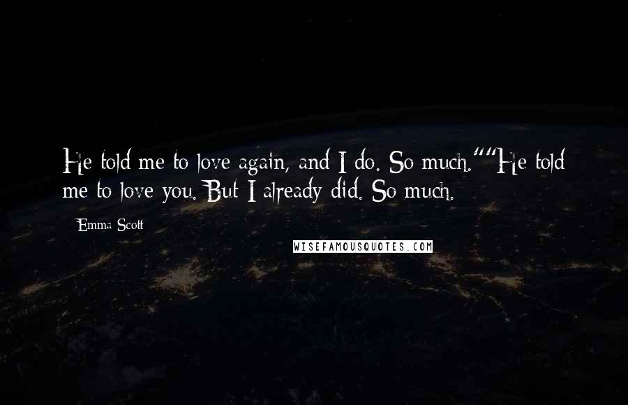 Emma Scott Quotes: He told me to love again, and I do. So much.""He told me to love you. But I already did. So much.