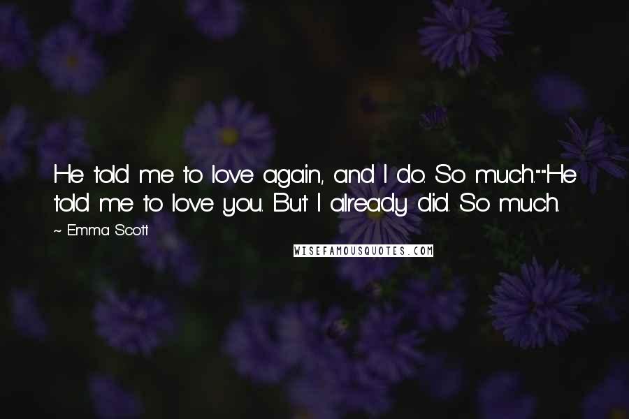 Emma Scott Quotes: He told me to love again, and I do. So much.""He told me to love you. But I already did. So much.