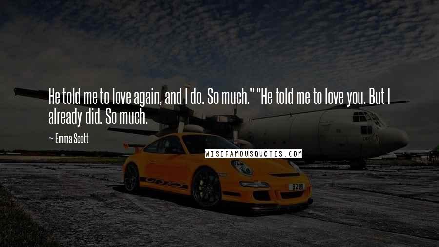 Emma Scott Quotes: He told me to love again, and I do. So much.""He told me to love you. But I already did. So much.