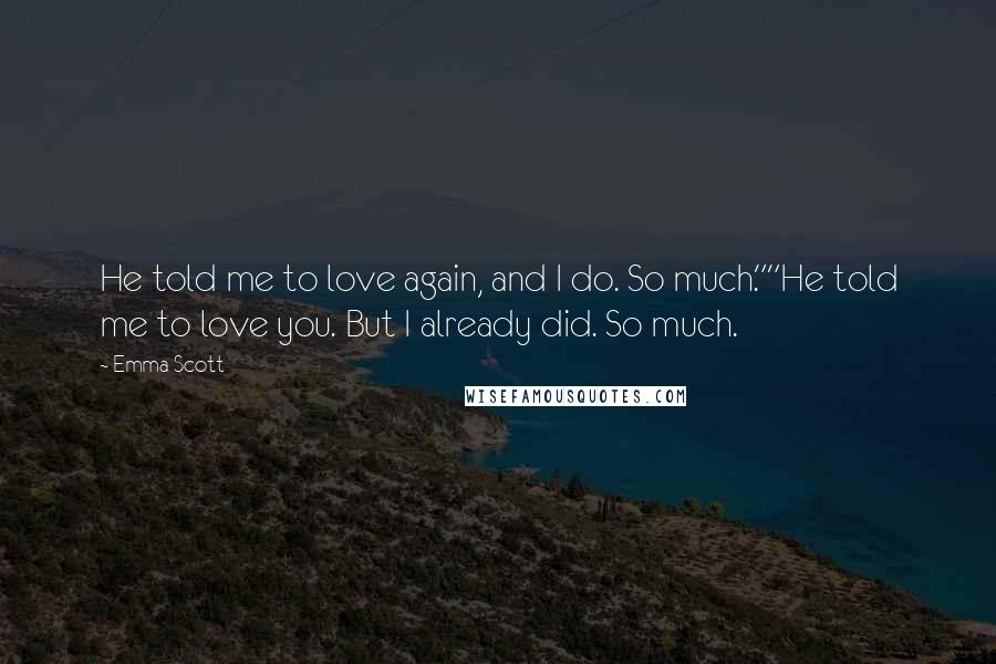 Emma Scott Quotes: He told me to love again, and I do. So much.""He told me to love you. But I already did. So much.