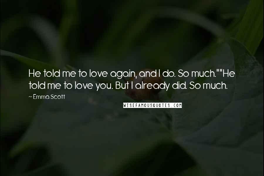 Emma Scott Quotes: He told me to love again, and I do. So much.""He told me to love you. But I already did. So much.