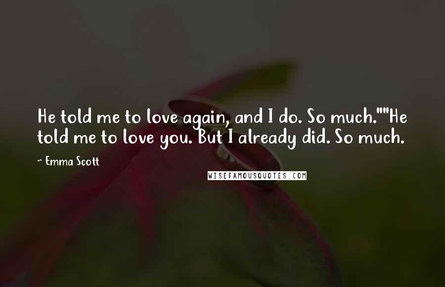 Emma Scott Quotes: He told me to love again, and I do. So much.""He told me to love you. But I already did. So much.