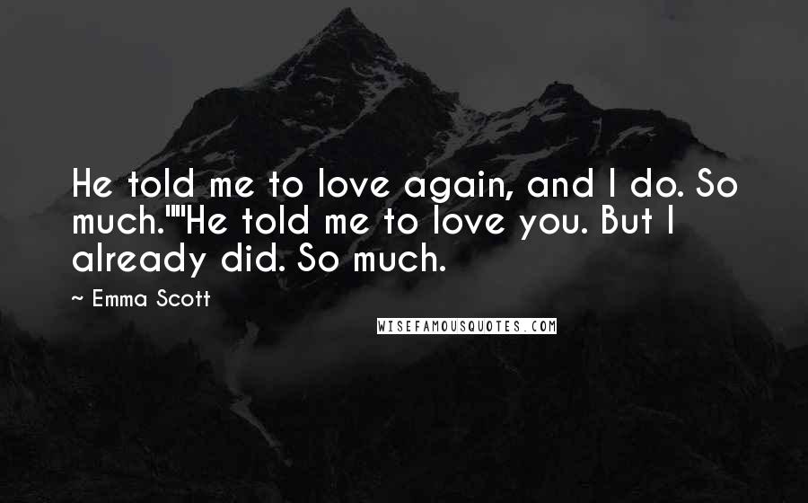 Emma Scott Quotes: He told me to love again, and I do. So much.""He told me to love you. But I already did. So much.