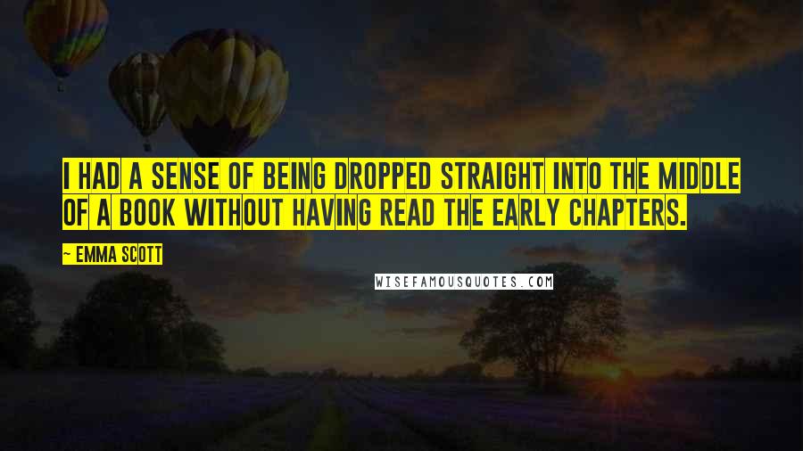 Emma Scott Quotes: I had a sense of being dropped straight into the middle of a book without having read the early chapters.