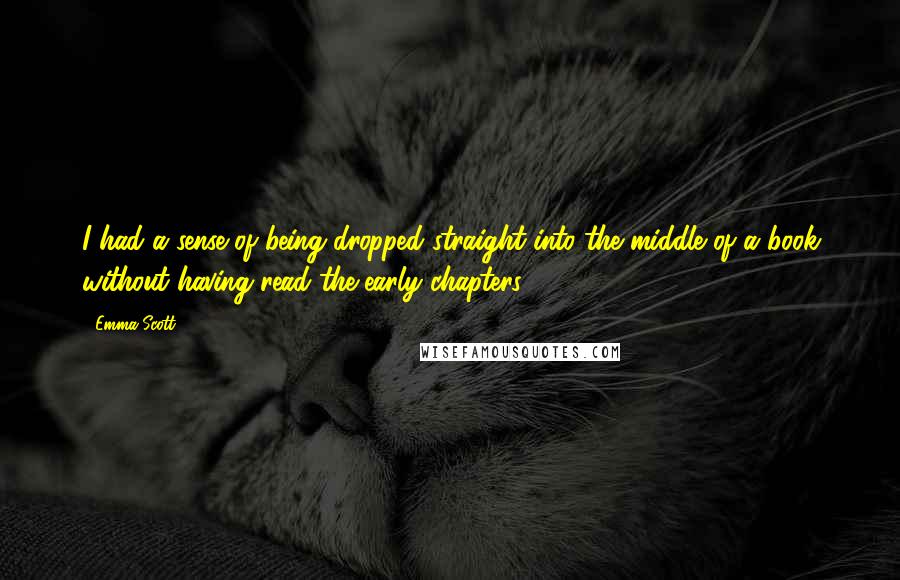 Emma Scott Quotes: I had a sense of being dropped straight into the middle of a book without having read the early chapters.