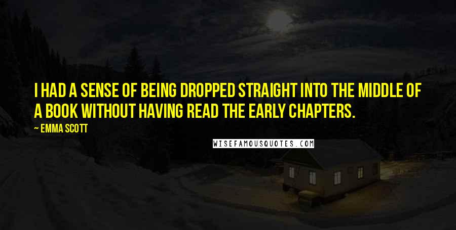 Emma Scott Quotes: I had a sense of being dropped straight into the middle of a book without having read the early chapters.