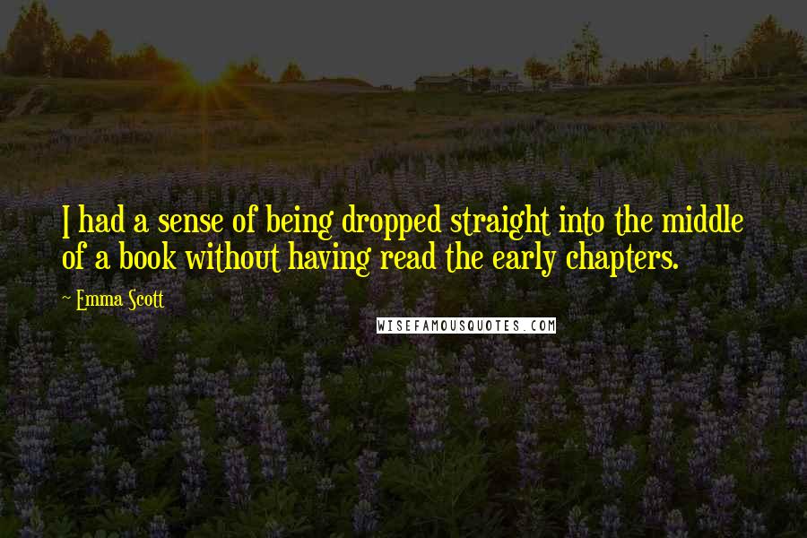 Emma Scott Quotes: I had a sense of being dropped straight into the middle of a book without having read the early chapters.