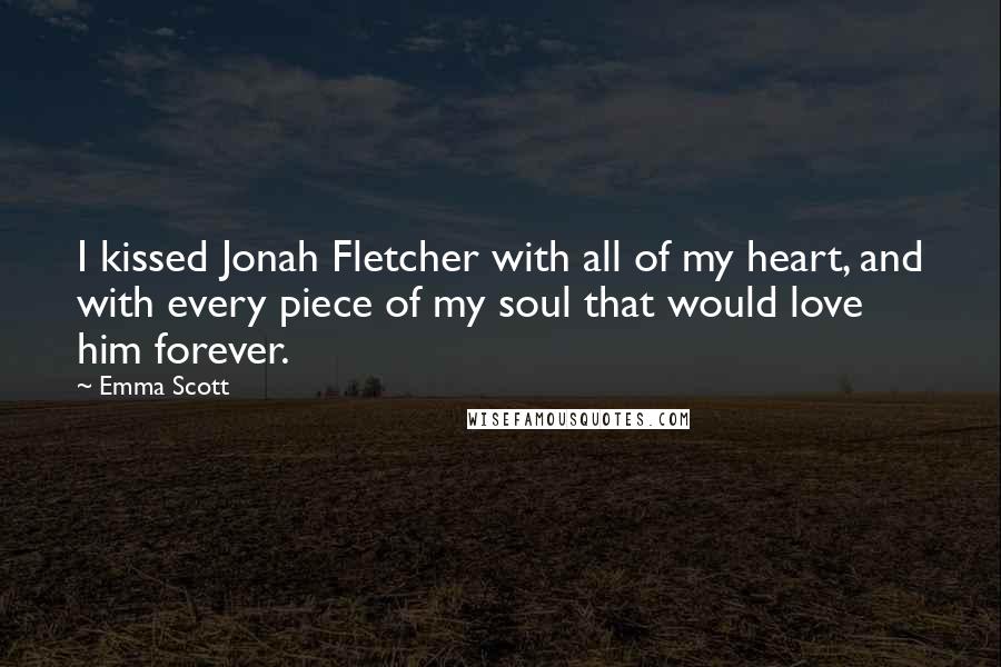 Emma Scott Quotes: I kissed Jonah Fletcher with all of my heart, and with every piece of my soul that would love him forever.