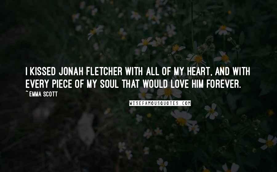 Emma Scott Quotes: I kissed Jonah Fletcher with all of my heart, and with every piece of my soul that would love him forever.