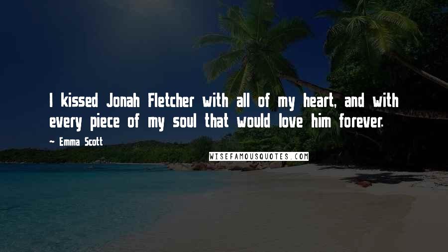 Emma Scott Quotes: I kissed Jonah Fletcher with all of my heart, and with every piece of my soul that would love him forever.