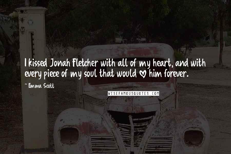 Emma Scott Quotes: I kissed Jonah Fletcher with all of my heart, and with every piece of my soul that would love him forever.