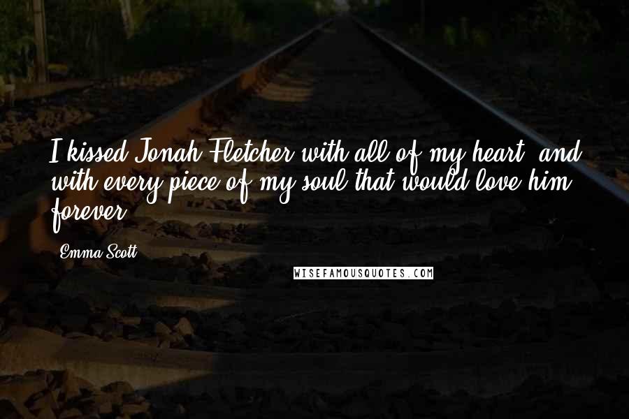 Emma Scott Quotes: I kissed Jonah Fletcher with all of my heart, and with every piece of my soul that would love him forever.