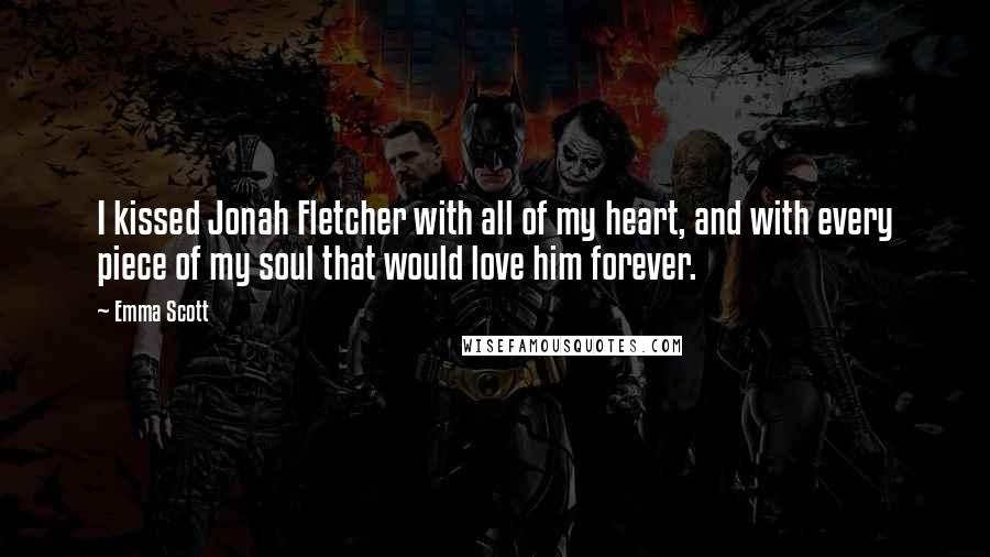 Emma Scott Quotes: I kissed Jonah Fletcher with all of my heart, and with every piece of my soul that would love him forever.