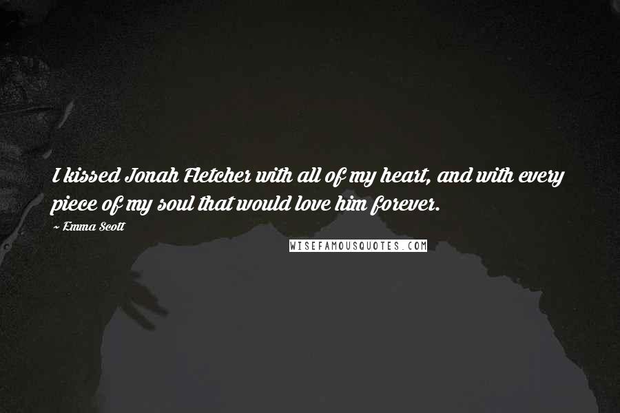 Emma Scott Quotes: I kissed Jonah Fletcher with all of my heart, and with every piece of my soul that would love him forever.