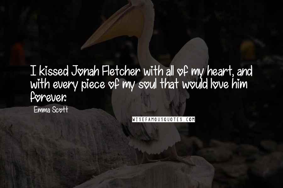 Emma Scott Quotes: I kissed Jonah Fletcher with all of my heart, and with every piece of my soul that would love him forever.