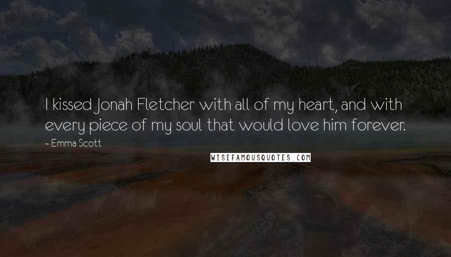 Emma Scott Quotes: I kissed Jonah Fletcher with all of my heart, and with every piece of my soul that would love him forever.