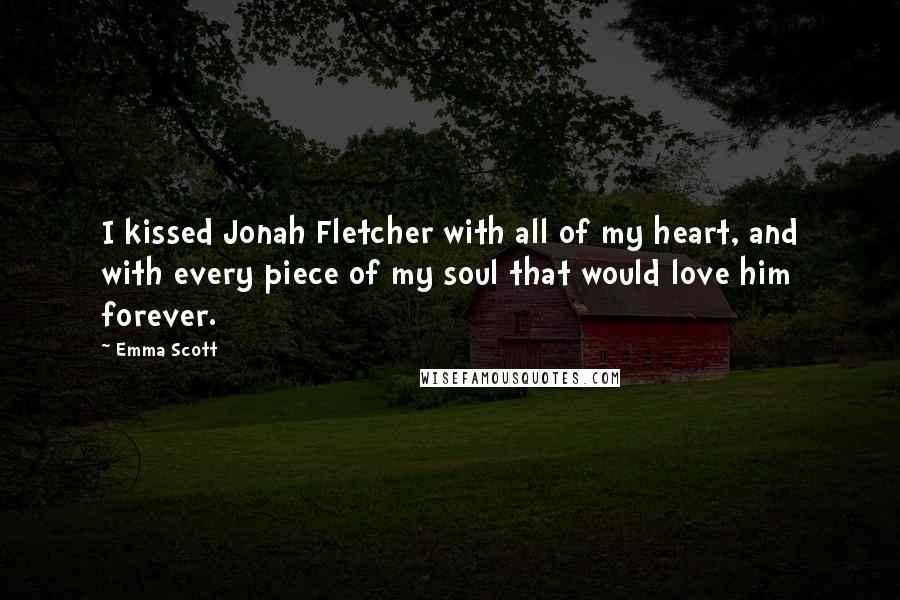 Emma Scott Quotes: I kissed Jonah Fletcher with all of my heart, and with every piece of my soul that would love him forever.