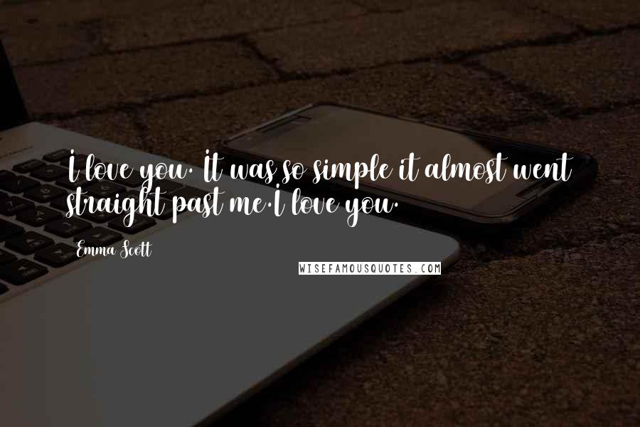 Emma Scott Quotes: I love you. It was so simple it almost went straight past me.I love you.