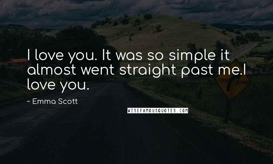 Emma Scott Quotes: I love you. It was so simple it almost went straight past me.I love you.