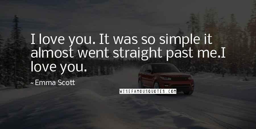 Emma Scott Quotes: I love you. It was so simple it almost went straight past me.I love you.