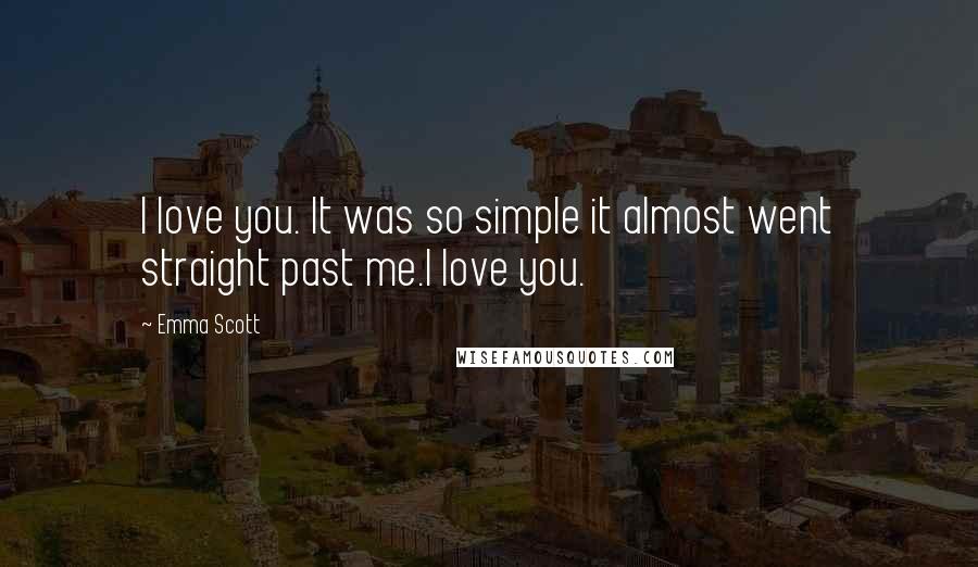 Emma Scott Quotes: I love you. It was so simple it almost went straight past me.I love you.