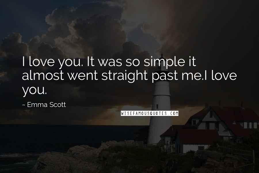 Emma Scott Quotes: I love you. It was so simple it almost went straight past me.I love you.