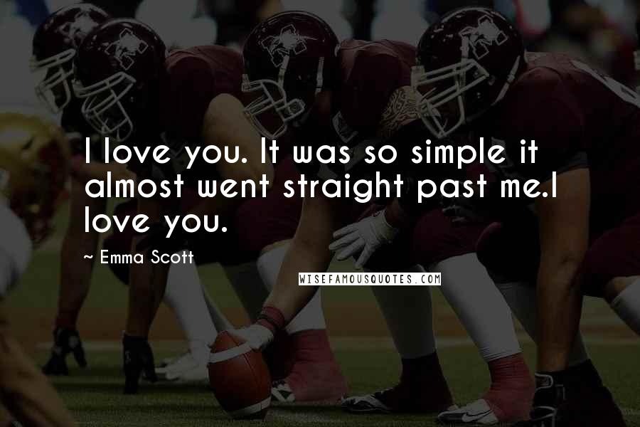 Emma Scott Quotes: I love you. It was so simple it almost went straight past me.I love you.