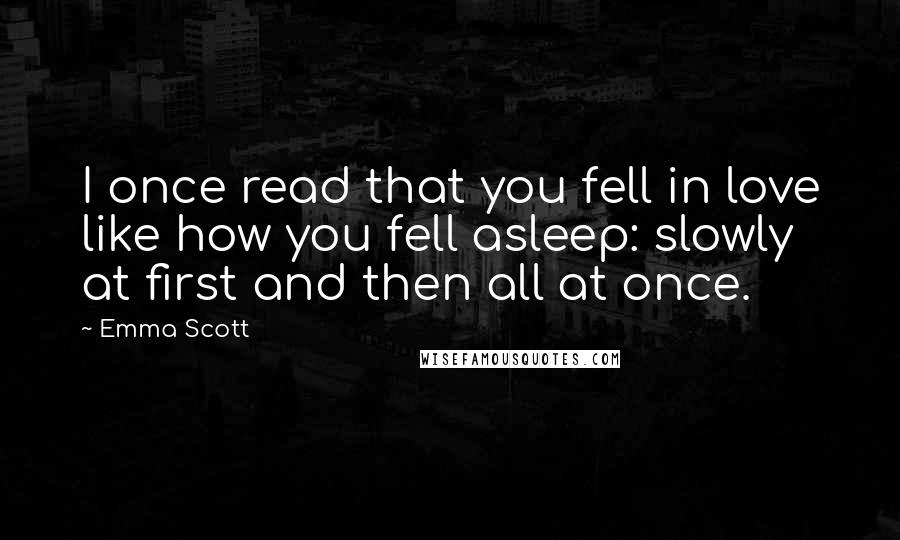 Emma Scott Quotes: I once read that you fell in love like how you fell asleep: slowly at first and then all at once.