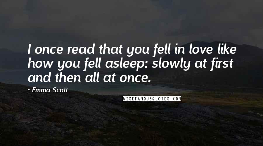 Emma Scott Quotes: I once read that you fell in love like how you fell asleep: slowly at first and then all at once.