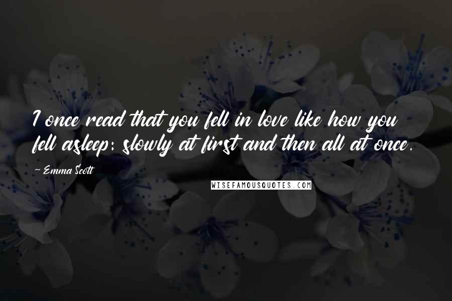 Emma Scott Quotes: I once read that you fell in love like how you fell asleep: slowly at first and then all at once.