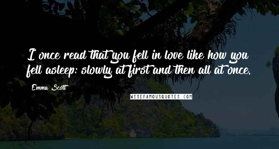 Emma Scott Quotes: I once read that you fell in love like how you fell asleep: slowly at first and then all at once.
