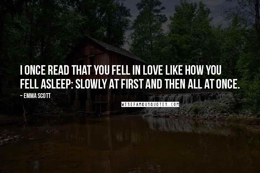 Emma Scott Quotes: I once read that you fell in love like how you fell asleep: slowly at first and then all at once.