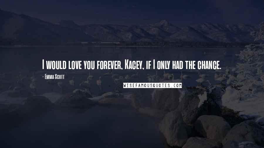 Emma Scott Quotes: I would love you forever, Kacey, if I only had the chance.