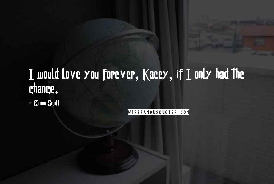 Emma Scott Quotes: I would love you forever, Kacey, if I only had the chance.