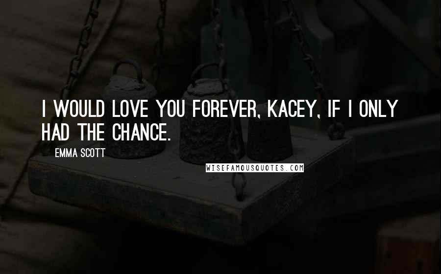 Emma Scott Quotes: I would love you forever, Kacey, if I only had the chance.