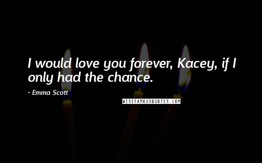 Emma Scott Quotes: I would love you forever, Kacey, if I only had the chance.