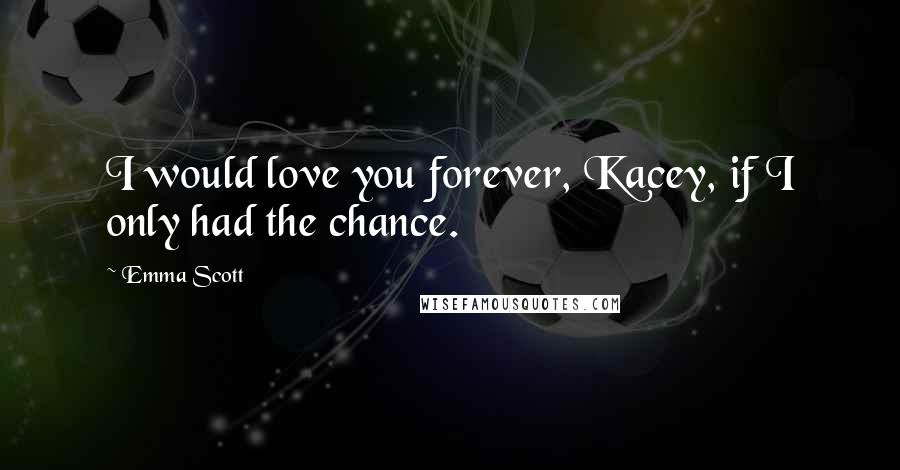 Emma Scott Quotes: I would love you forever, Kacey, if I only had the chance.