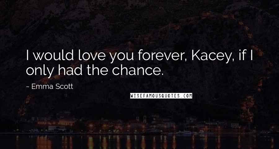 Emma Scott Quotes: I would love you forever, Kacey, if I only had the chance.