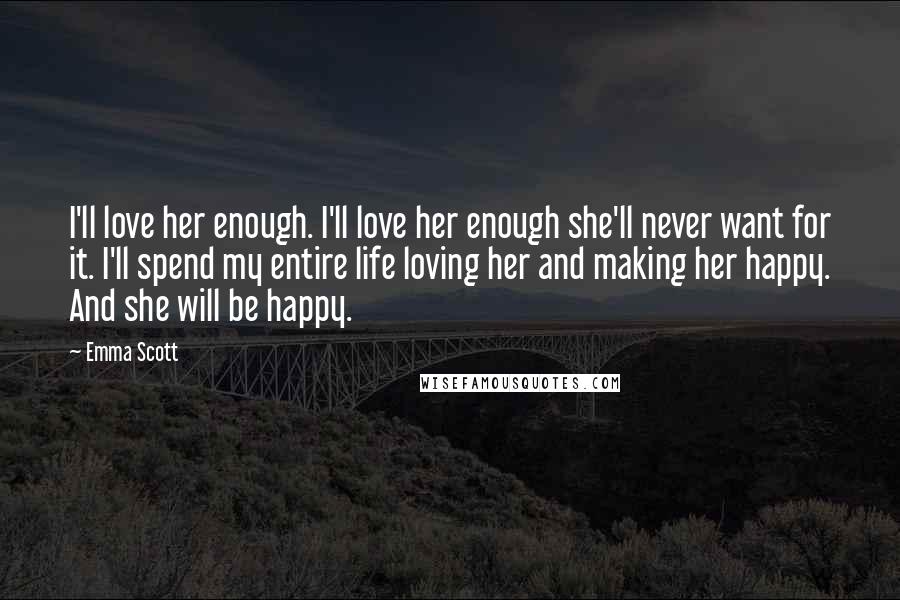 Emma Scott Quotes: I'll love her enough. I'll love her enough she'll never want for it. I'll spend my entire life loving her and making her happy. And she will be happy.