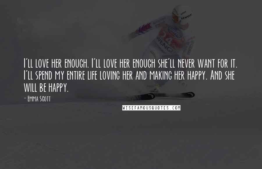 Emma Scott Quotes: I'll love her enough. I'll love her enough she'll never want for it. I'll spend my entire life loving her and making her happy. And she will be happy.