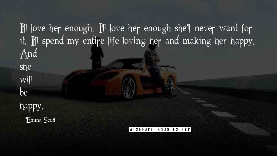 Emma Scott Quotes: I'll love her enough. I'll love her enough she'll never want for it. I'll spend my entire life loving her and making her happy. And she will be happy.