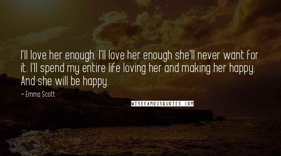 Emma Scott Quotes: I'll love her enough. I'll love her enough she'll never want for it. I'll spend my entire life loving her and making her happy. And she will be happy.