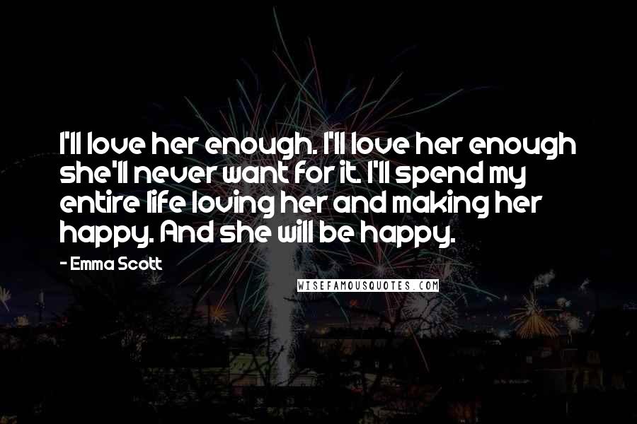 Emma Scott Quotes: I'll love her enough. I'll love her enough she'll never want for it. I'll spend my entire life loving her and making her happy. And she will be happy.