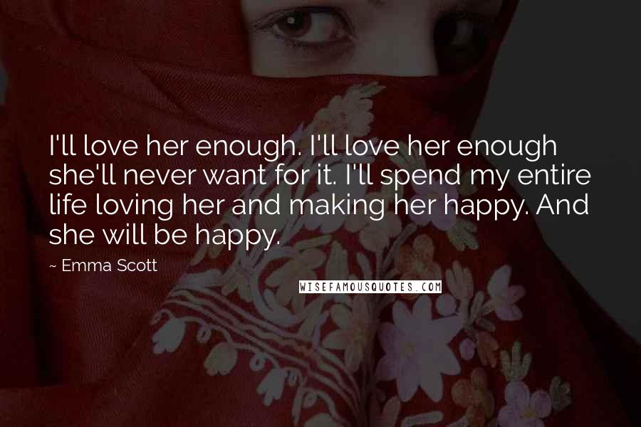 Emma Scott Quotes: I'll love her enough. I'll love her enough she'll never want for it. I'll spend my entire life loving her and making her happy. And she will be happy.
