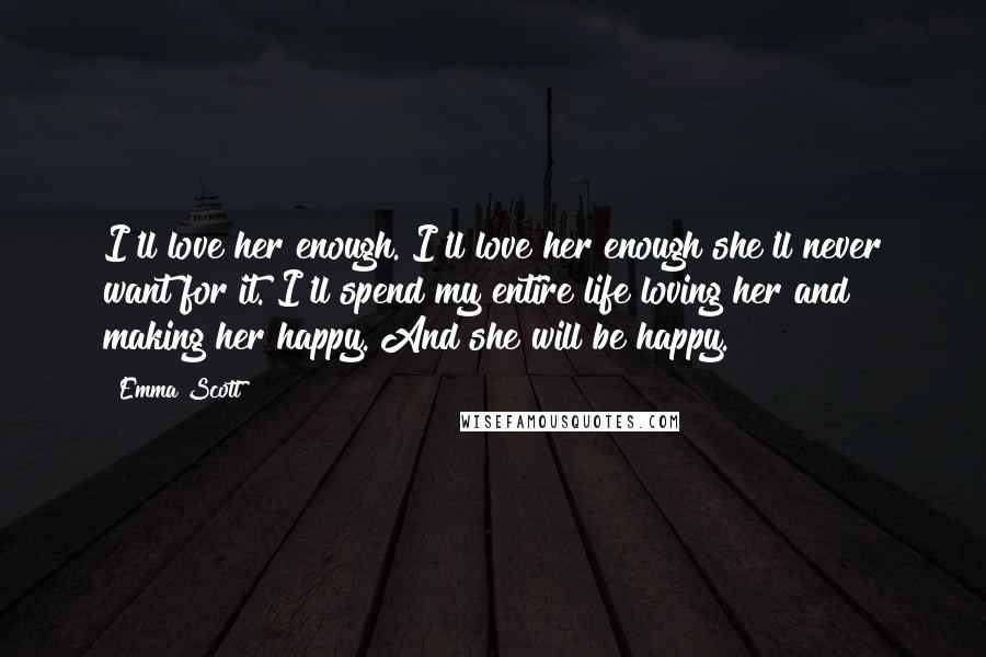 Emma Scott Quotes: I'll love her enough. I'll love her enough she'll never want for it. I'll spend my entire life loving her and making her happy. And she will be happy.