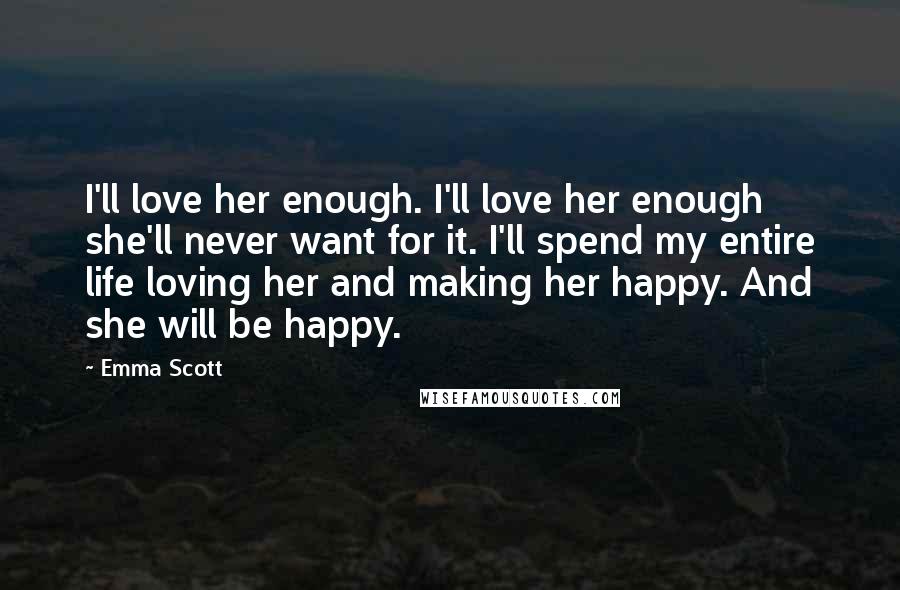 Emma Scott Quotes: I'll love her enough. I'll love her enough she'll never want for it. I'll spend my entire life loving her and making her happy. And she will be happy.