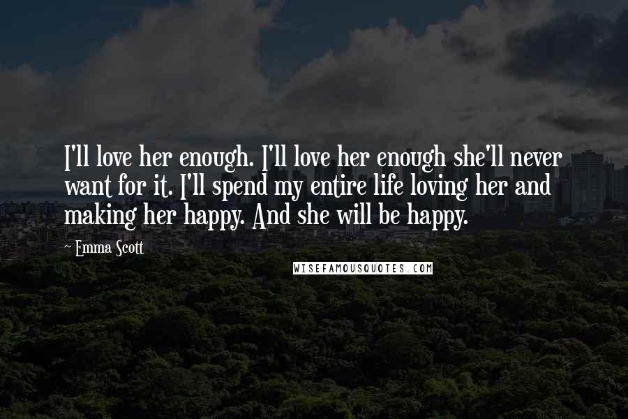 Emma Scott Quotes: I'll love her enough. I'll love her enough she'll never want for it. I'll spend my entire life loving her and making her happy. And she will be happy.