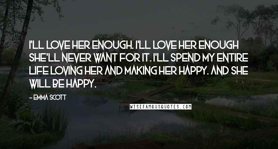 Emma Scott Quotes: I'll love her enough. I'll love her enough she'll never want for it. I'll spend my entire life loving her and making her happy. And she will be happy.